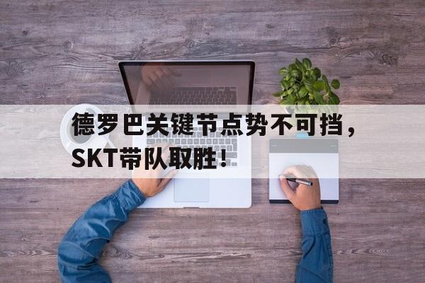 关于德罗巴关键节点势不可挡，SKT带队取胜！的信息